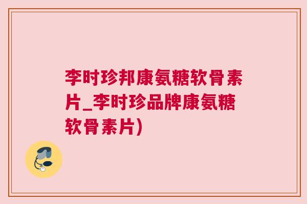李时珍邦康氨糖软骨素片_李时珍品牌康氨糖软骨素片)