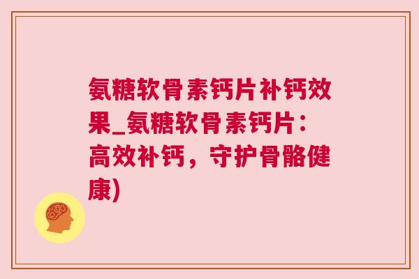 氨糖软骨素钙片补钙效果_氨糖软骨素钙片：高效补钙，守护骨骼健康)