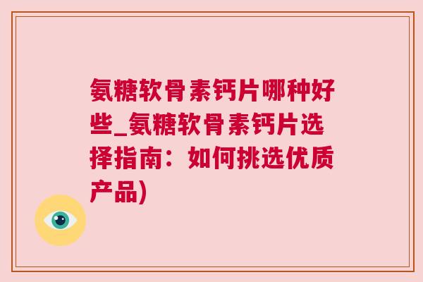 氨糖软骨素钙片哪种好些_氨糖软骨素钙片选择指南：如何挑选优质产品)