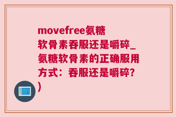 movefree氨糖软骨素吞服还是嚼碎_氨糖软骨素的正确服用方式：吞服还是嚼碎？)