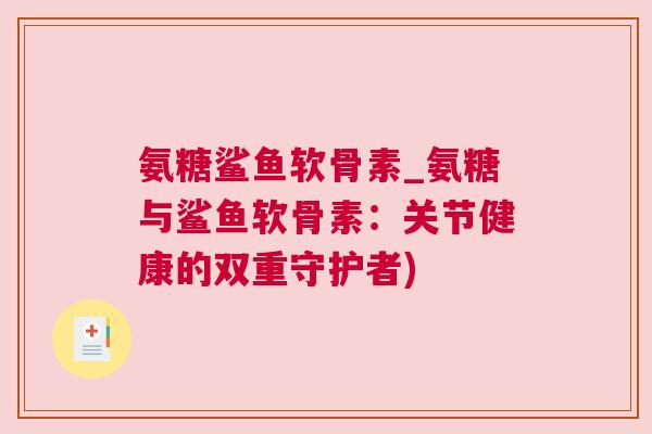 氨糖鲨鱼软骨素_氨糖与鲨鱼软骨素：关节健康的双重守护者)
