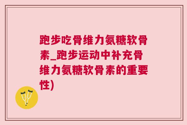 跑步吃骨维力氨糖软骨素_跑步运动中补充骨维力氨糖软骨素的重要性)