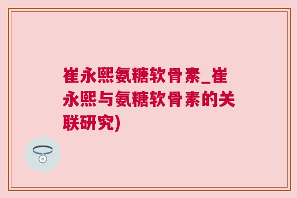崔永熙氨糖软骨素_崔永熙与氨糖软骨素的关联研究)