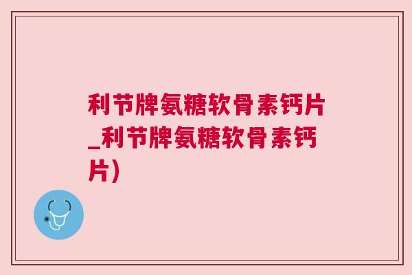 利节牌氨糖软骨素钙片_利节牌氨糖软骨素钙片)