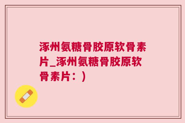 涿州氨糖骨胶原软骨素片_涿州氨糖骨胶原软骨素片：)