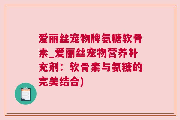 爱丽丝宠物牌氨糖软骨素_爱丽丝宠物营养补充剂：软骨素与氨糖的完美结合)