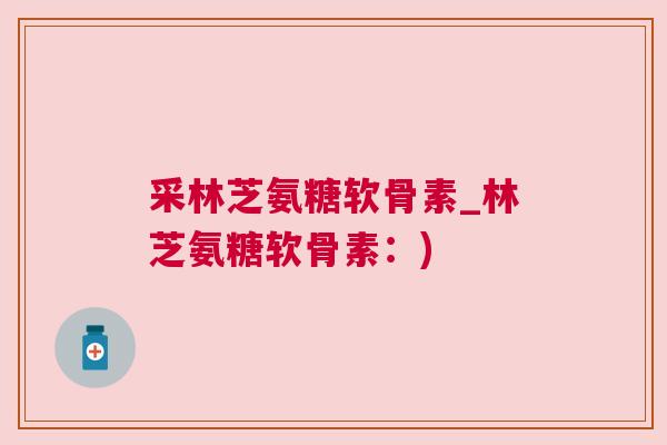 采林芝氨糖软骨素_林芝氨糖软骨素：)