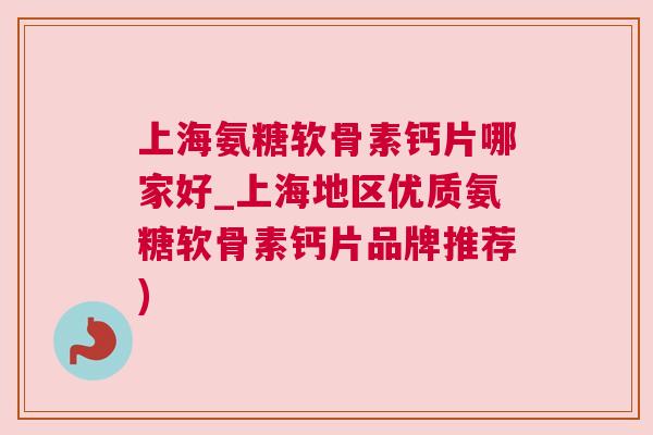 上海氨糖软骨素钙片哪家好_上海地区优质氨糖软骨素钙片品牌推荐) 上海氨糖软骨素钙片哪家好_上海地区优质氨糖软骨素钙片品牌推荐)
