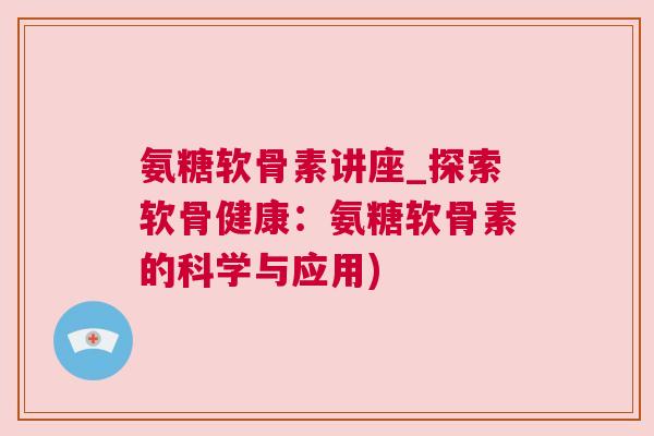 氨糖软骨素讲座_探索软骨健康：氨糖软骨素的科学与应用)