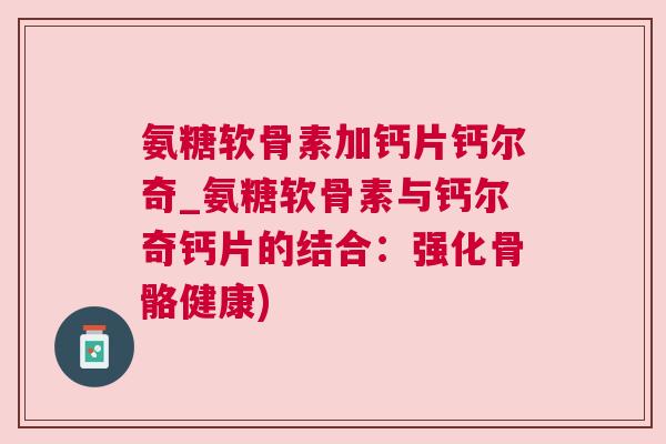 氨糖软骨素加钙片钙尔奇_氨糖软骨素与钙尔奇钙片的结合:强化骨骼健康) 氨糖软骨素加钙片钙尔奇_氨糖软骨素与钙尔奇钙片的结合:强化骨骼健康)