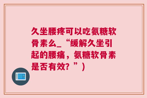 久坐腰疼可以吃氨糖软骨素么_“缓解久坐引起的腰痛，氨糖软骨素是否有效？”)