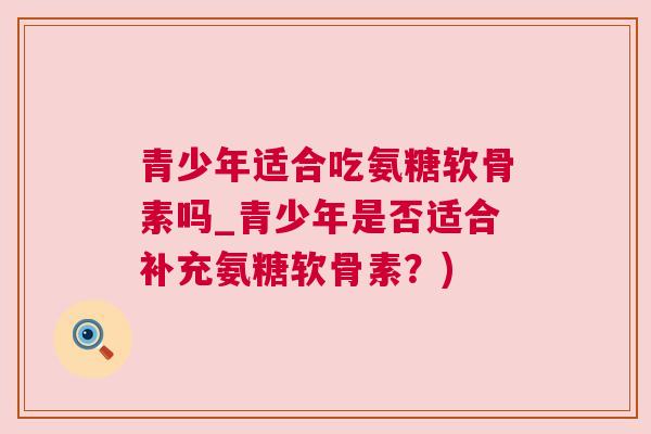 青少年适合吃氨糖软骨素吗_青少年是否适合补充氨糖软骨素？)