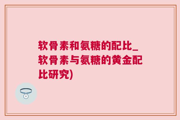 软骨素和氨糖的配比_软骨素与氨糖的黄金配比研究)