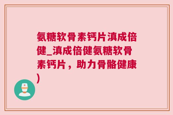 氨糖软骨素钙片滇成倍健_滇成倍健氨糖软骨素钙片，助力骨骼健康)