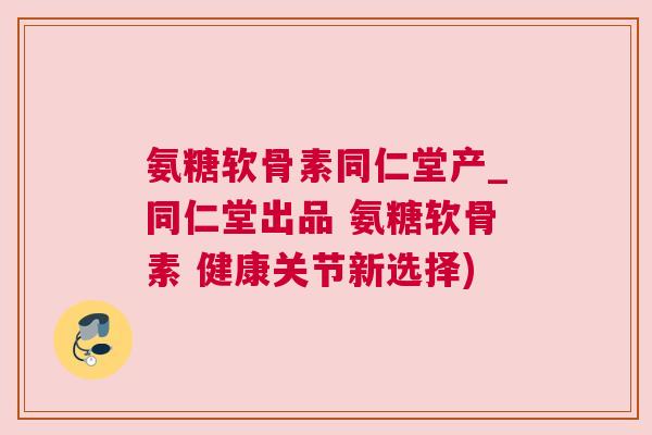 氨糖软骨素同仁堂产_同仁堂出品 氨糖软骨素 健康关节新选择) 氨糖软骨素同仁堂产_同仁堂出品 氨糖软骨素 健康关节新选择)