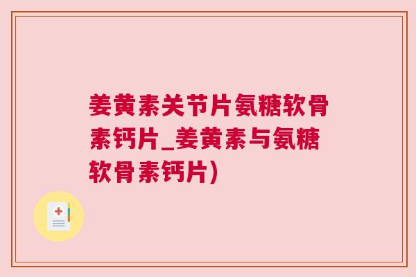 姜黄素关节片氨糖软骨素钙片_姜黄素与氨糖软骨素钙片) 姜黄素关节片氨糖软骨素钙片_姜黄素与氨糖软骨素钙片)