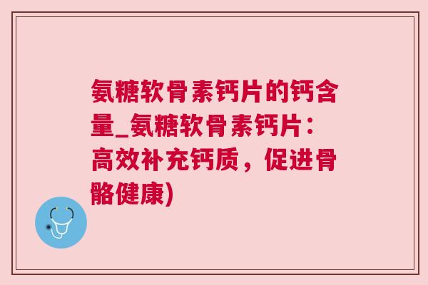 氨糖软骨素钙片的钙含量_氨糖软骨素钙片：高效补充钙质，促进骨骼健康)