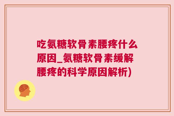 吃氨糖软骨素腰疼什么原因_氨糖软骨素缓解腰疼的科学原因解析)