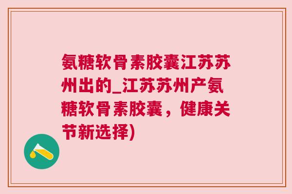 氨糖软骨素胶囊江苏苏州出的_江苏苏州产氨糖软骨素胶囊,健康关节新选择)
