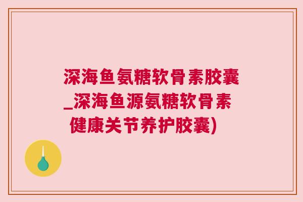 深海鱼氨糖软骨素胶囊_深海鱼源氨糖软骨素 健康关节养护胶囊)