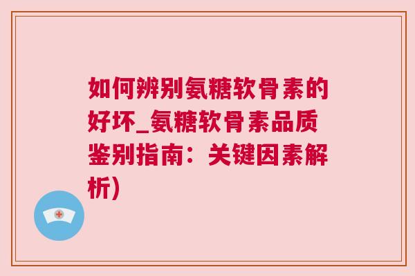 如何辨别氨糖软骨素的好坏_氨糖软骨素品质鉴别指南:关键因素解析) 如何辨别氨糖软骨素的好坏_氨糖软骨素品质鉴别指南:关键因素解析)