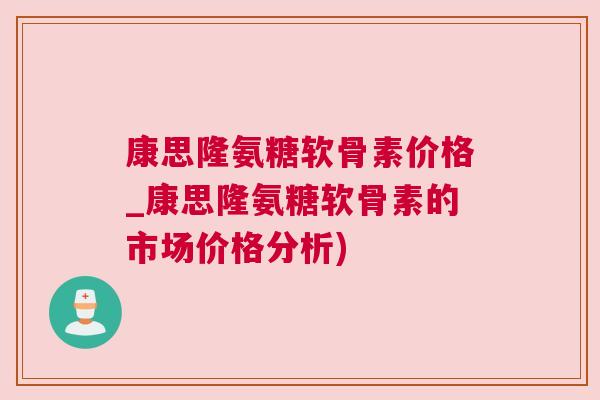 康思隆氨糖软骨素价格_康思隆氨糖软骨素的市场价格分析)