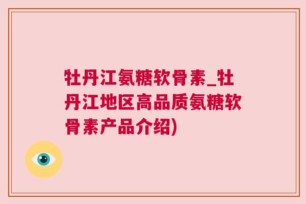 牡丹江氨糖软骨素_牡丹江地区高品质氨糖软骨素产品介绍)