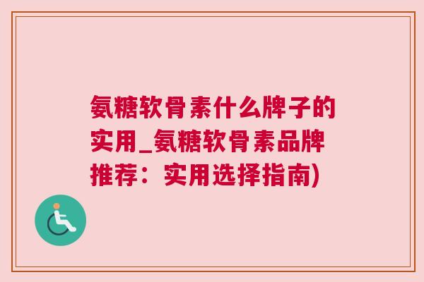 氨糖软骨素什么牌子的实用_氨糖软骨素品牌推荐:实用选择指南) 氨糖软骨素什么牌子的实用_氨糖软骨素品牌推荐:实用选择指南)