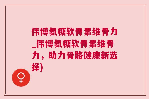 伟博氨糖软骨素维骨力_伟博氨糖软骨素维骨力，助力骨骼健康新选择)