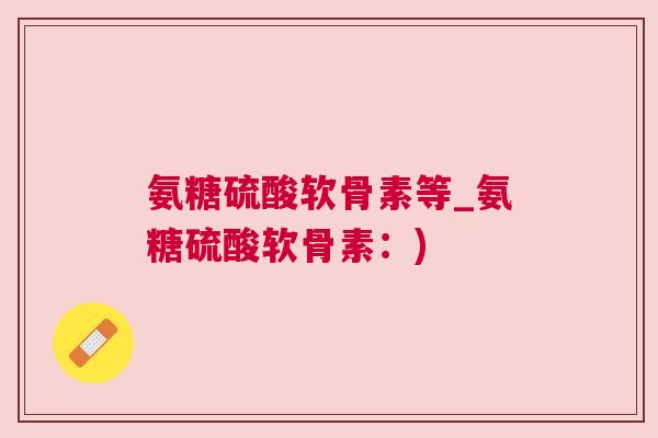 氨糖硫酸软骨素等_氨糖硫酸软骨素:) 氨糖硫酸软骨素等_氨糖硫酸软骨素:)