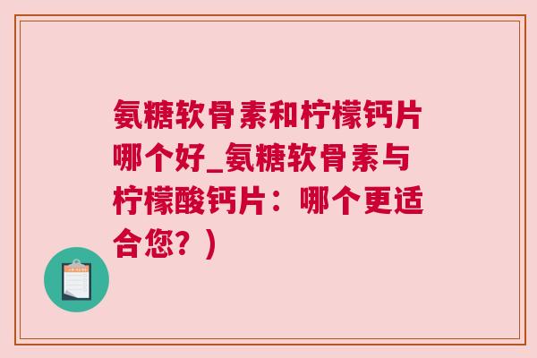 氨糖软骨素和柠檬钙片哪个好_氨糖软骨素与柠檬酸钙片：哪个更适合您？)