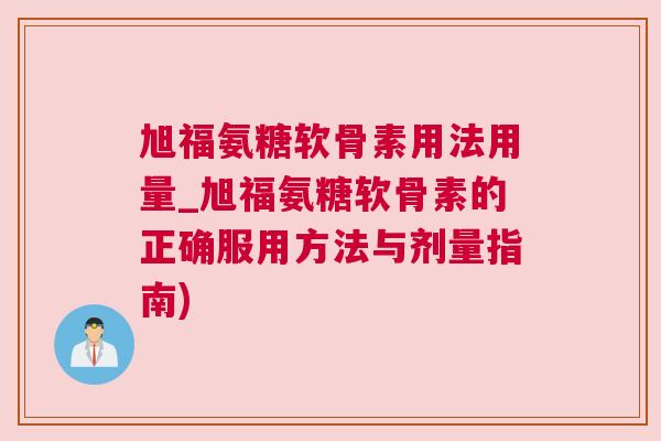 旭福氨糖软骨素用法用量_旭福氨糖软骨素的正确服用方法与剂量指南) 旭福氨糖软骨素用法用量_旭福氨糖软骨素的正确服用方法与剂量指南)