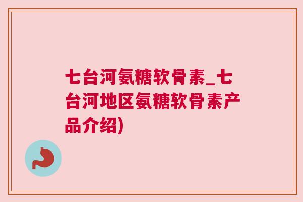 七台河氨糖软骨素_七台河地区氨糖软骨素产品介绍)