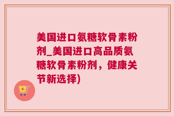 美国进口氨糖软骨素粉剂_美国进口高品质氨糖软骨素粉剂，健康关节新选择)