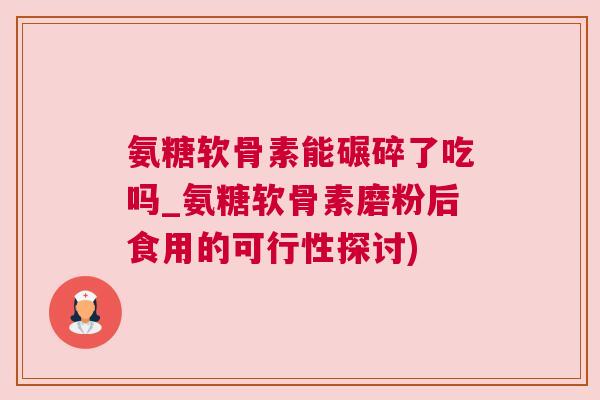 氨糖软骨素能碾碎了吃吗_氨糖软骨素磨粉后食用的可行性探讨)