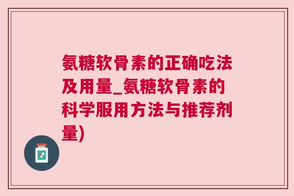 氨糖软骨素的正确吃法及用量_氨糖软骨素的科学服用方法与推荐剂量)