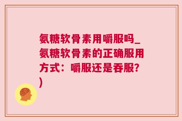 氨糖软骨素用嚼服吗_氨糖软骨素的正确服用方式：嚼服还是吞服？)