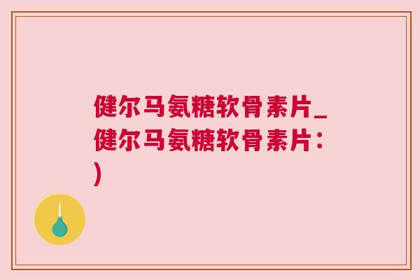 健尔马氨糖软骨素片_健尔马氨糖软骨素片：)