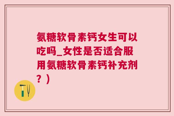 氨糖软骨素钙女生可以吃吗_女性是否适合服用氨糖软骨素钙补充剂？)