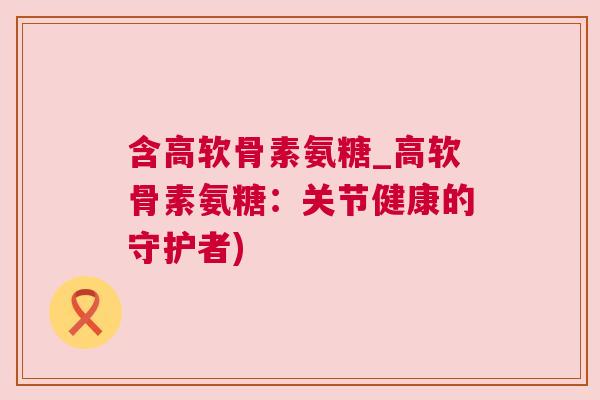 含高软骨素氨糖_高软骨素氨糖：关节健康的守护者)