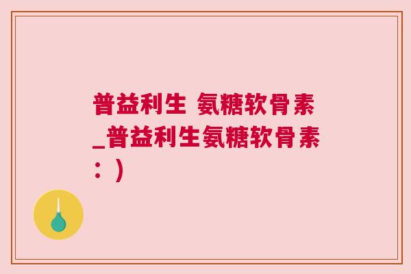 普益利生 氨糖软骨素_普益利生氨糖软骨素：)