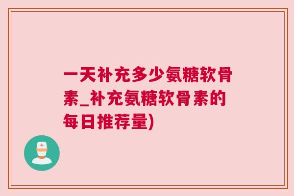一天补充多少氨糖软骨素_补充氨糖软骨素的每日推荐量)