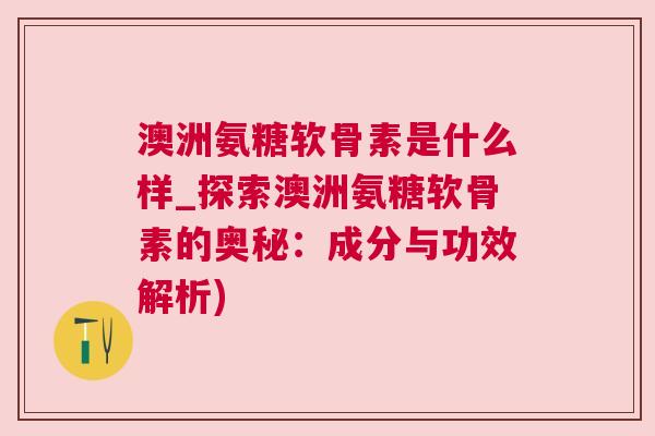 澳洲氨糖软骨素是什么样_探索澳洲氨糖软骨素的奥秘：成分与功效解析)
