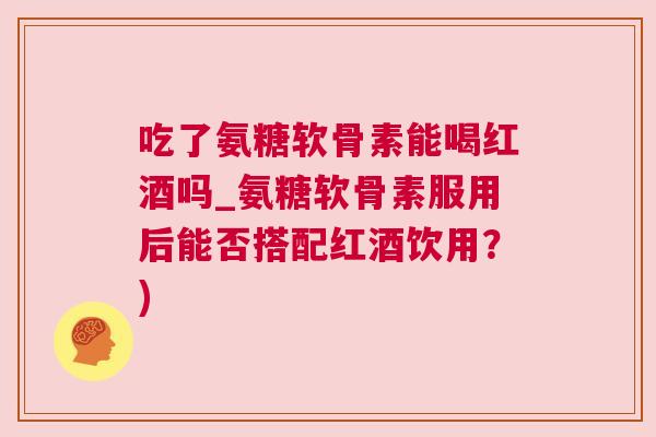 吃了氨糖软骨素能喝红酒吗_氨糖软骨素服用后能否搭配红酒饮用?) 吃了氨糖软骨素能喝红酒吗_氨糖软骨素服用后能否搭配红酒饮用?)