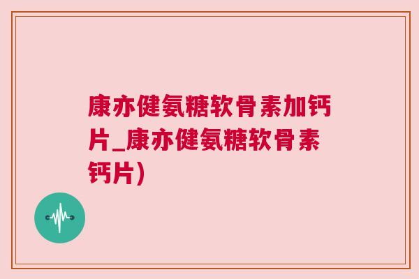 康亦健氨糖软骨素加钙片_康亦健氨糖软骨素钙片)