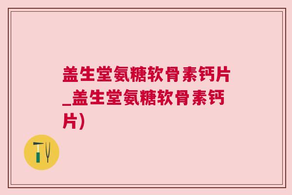 盖生堂氨糖软骨素钙片_盖生堂氨糖软骨素钙片)