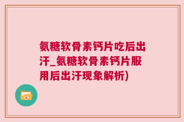 氨糖软骨素钙片吃后出汗_氨糖软骨素钙片服用后出汗现象解析)