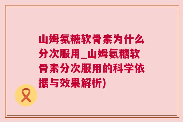 山姆氨糖软骨素为什么分次服用_山姆氨糖软骨素分次服用的科学依据与效果解析)
