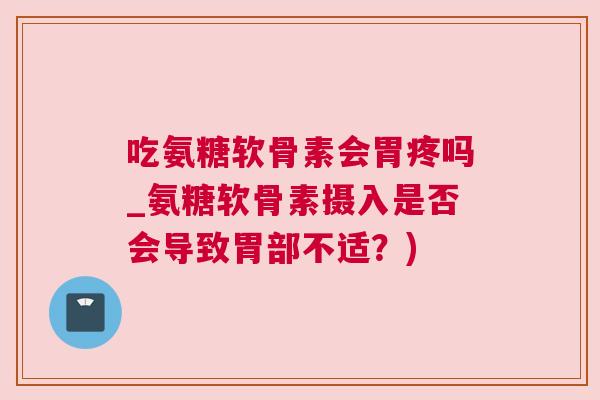 吃氨糖软骨素会胃疼吗_氨糖软骨素摄入是否会导致胃部不适？)