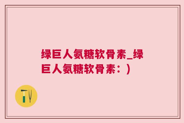 绿巨人氨糖软骨素_绿巨人氨糖软骨素:) 绿巨人氨糖软骨素_绿巨人氨糖软骨素:)
